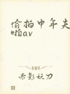 偷拍中年夫妻啪啪av