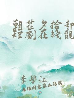 朝花夕拾却已迟短剧在线观看全集