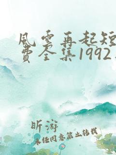 风云再起短剧免费全集1992年
