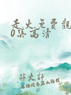 走火免费观看40集高清