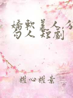 娇软美人,分外勾人 短剧