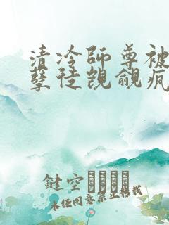 清冷师尊被三个孽徒觊觎疯了免费阅读