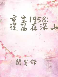 重生1958:从窝在深山打猎开始阅读全文全文