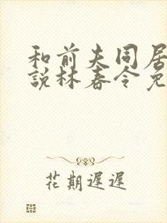 和前夫同居了小说林春令免费阅读