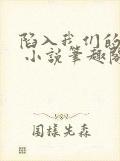 陷入我们的热恋 小说笔趣阁