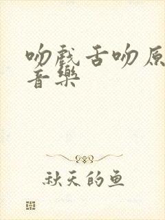 吻戏舌吻原声无音乐