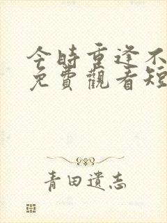 今时重逢不相识免费观看短剧