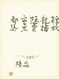 都市隐龙短剧全集免费播放