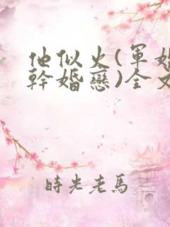 他似火(军婚高干婚恋)全文免费阅读双处吗