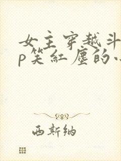 女主穿越斗罗cp笑红尘的小说