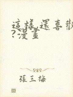 这样,还喜欢吗?漫画