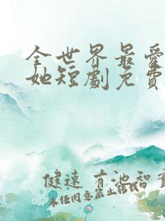 全世界最爱我的她短剧免费观看