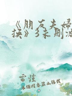《朋友夫妇:交换》3未删减版