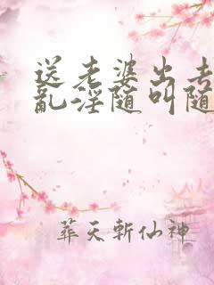 送老婆出去调教乱淫随叫随到的小说