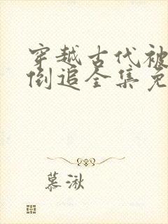 穿越古代被女帝倒追全集免费观看