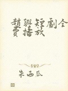 赵兴短剧全集免费播放