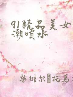 91精品美女高潮喷水