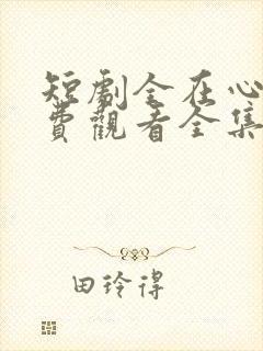 短剧全在心上免费观看全集高清版