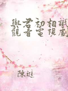 与君初相识免费观看电视剧全集