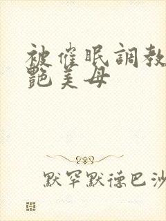 被催眠调教的冷艳美母