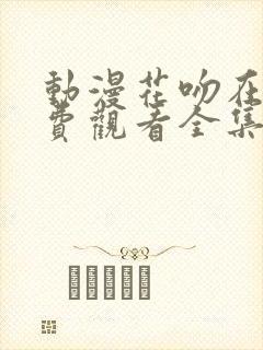 动漫花吻在上免费观看全集