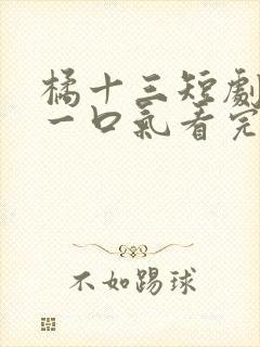 橘十三短剧合集一口气看完