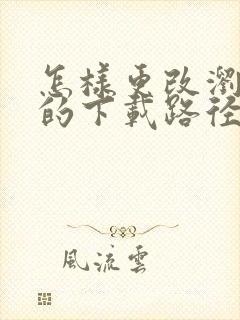 怎样更改浏览器的下载路径