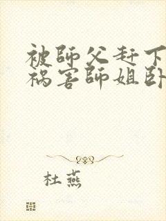 被师父赶下山去祸害师姐卧龙岗小弟全文txt