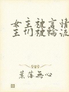 女主被言情文男主们被轮流欺负