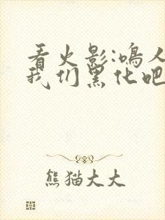 看火影:鸣人,我们黑化吧小说