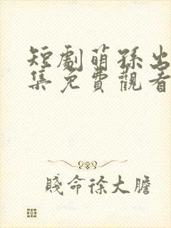 短剧萌孙出击全集免费观看