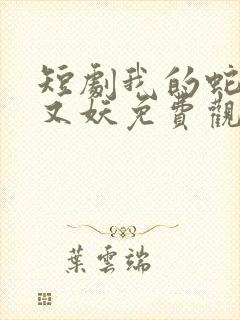 短剧我的蛇君软又妖免费观看