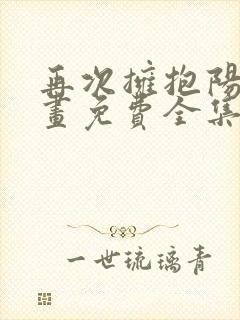 再次拥抱阳光漫画免费全集下拉式漫画