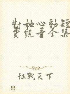 对她心动短剧免费观看全集高清