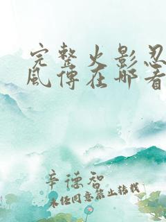 完整火影忍者疾风传在哪看