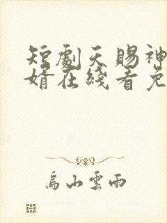 短剧天赐神级赘婿在线看免费