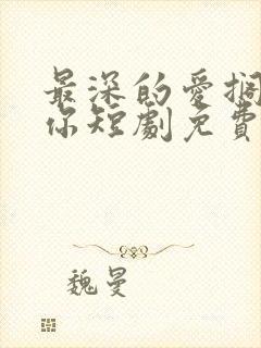 最深的爱搁浅的你短剧免费观看全集下载