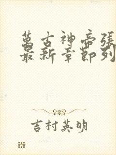 万古神帝张若尘最新章节列表最