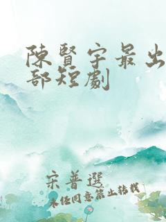 陈贤宇最出名十部短剧