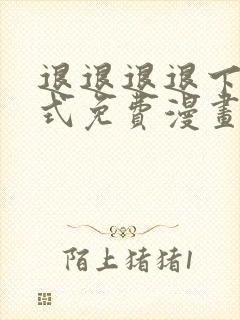 退退退退下下拉式免费漫画星球