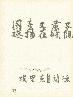 国产又黄又爽无遮挡在线观点