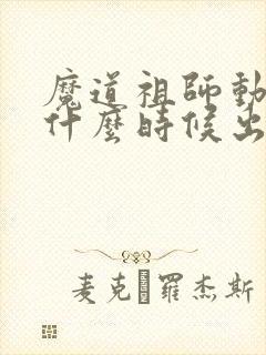 魔道祖师动漫是什么时候出的