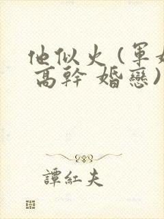 他似火 (军婚 高干 婚恋)臣言笔趣阁