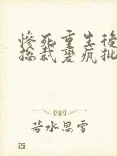 惨死重生后冰山总裁变疯批了免费阅读