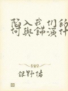 陷入我们的热恋何与饰演什么