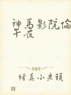 神马影院伦理片午夜