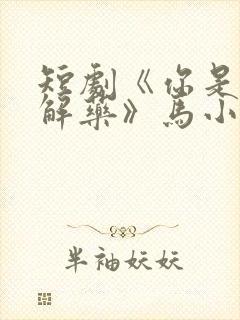 短剧《你是我的解药》马小宇