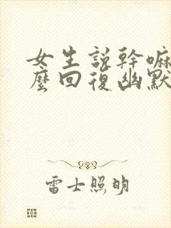 女生说干嘛呢怎么回复幽默