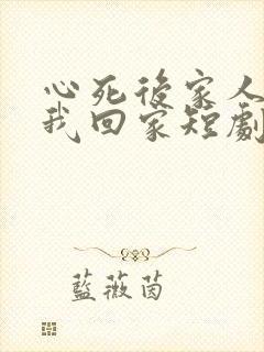 心死后家人跪求我回家短剧未删减