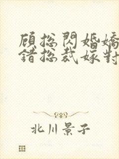 顾总闪婚娇妻认错总裁嫁对郎短剧